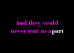 And they could

never tear us apart