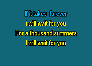 If it takes forever
lwill wait for you
For a thousand summers

I will wait for you