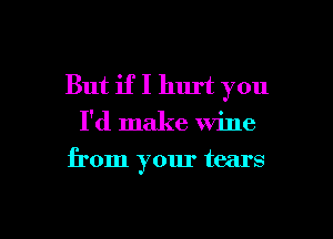 But if I hurt you

I'd make wine

from your tears

g