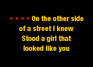 o o o o On the other side
of a street I knew

Stood a girl that
looked like you