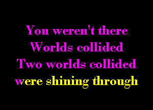 You weren't there

W orlds collided
TWO worlds collided
were Shining through