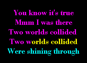 You know it's h'ue
Mmm I was there
TWO worlds collided
TWO worlds collided
W ere Shining through