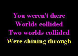 You weren't there

W orlds collided
TWO worlds collided
W ere Shining through