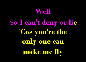 W ell
So I can't deny or lie
'Cos you're the

only one can

make me fly I