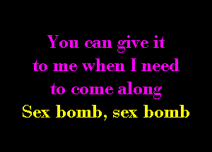 You can give it
to me When I need
to come along

Sex bomb, sex bomb