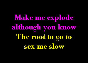 Make me explode
although you know
The root to go to
sex me slow