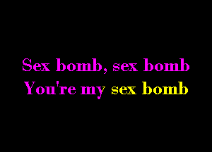 Sex bomb, sex bomb
You're my sex bomb