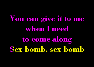 You can give it to me
When I need
to come along

Sex bomb, sex bomb