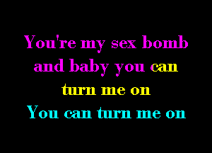You're my sex bomb
and baby you can

tumme 011
You can turn me on