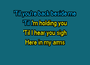 'Til you're back beside me
'Til I'm holding you

'Til I hear you sigh

Here in my arms