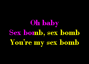 Oh baby

Sex bomb, sex bomb
You're my sex bomb