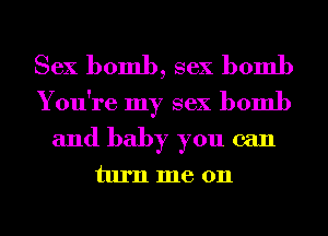 Sex bomb, sex bomb

You're my sex bomb
and baby you can
turn me 011