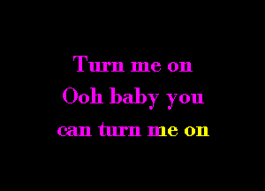 Turn me on

0011 baby you

can turn me on