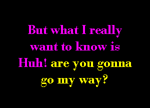 But what I really

want to know is
Huh! are you gonna

go my way?

g