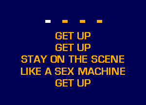 GET UP
GET UP
STAY ON THE SCENE
LIKE A SEX MACHINE
GET UP