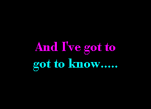 And I've got to

got to know .....