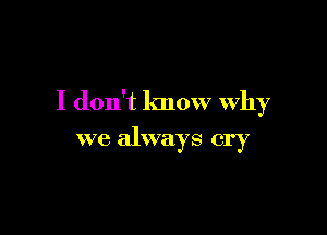 I don't know why

we always cry