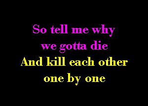 So tell me why
we gotta die
And kill each other

one by one