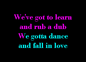 W e've got to learn
and rub a. dub
W'e gotta dance
and fall in love

g