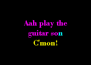 Aah play the

guitar son
C'mon!