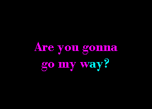 Are you gonna

go my way?