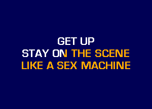 GET UP
STAY ON THE SCENE

LIKE A SEX MACHINE