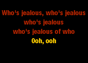 Who's jealous, who's iealnus
who's iealous

who's jealous of who
Ooh,ooh