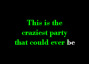 This is the

craziest party

that could ever be