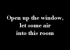 Open up the window,
let some air
into this room

g