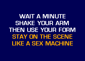 WAIT A MINUTE
SHAKE YOUR ARM
THEN USE YOUR FORM
STAY ON THE SCENE
LIKE A SEX MACHINE