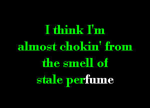 I think I'm
almost chokin' from
the smell of
stale perfume