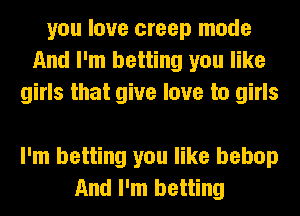 you love creep mode
And I'm betting you like
girls that give love to girls

I'm betting you like bebop
And I'm betting