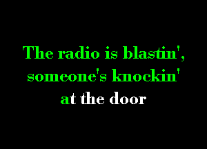 The radio is blastin',
someone's knockin'
at the door