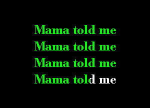 Mama told me
Mama told me
Mama. told me

Mama told me

Q