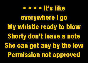 o o o 0 It's like
everywhere I go
My whistle ready to blow
Shorty don't leave a note
She can get any by the low
Permission not approved