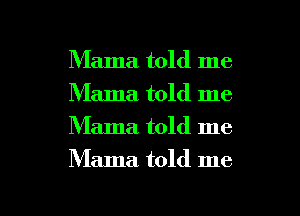 Mama told me
Mama told me
Mama. told me

Mama told me

Q