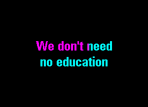 We don't need

no education