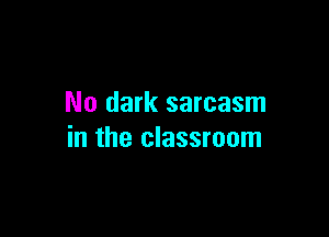 No dark sarcasm

in the classroom