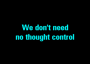 We don't need

no thought control