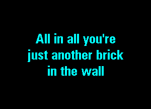 All in all you're

just another brick
in the wall