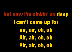 but now I'm sinkin' so deep
I can't come up for

air, air, oh, oh
Air, air, oh, oh
Air, air, oh, oh