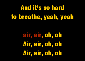 And it's so hard
to breathe, yeah, yeah

air, air, oh, oh
Air, air, oh, oh
Air, air, oh, oh