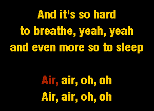 And it's so hard
to breathe, yeah, yeah
and even more so to sleep

Air, air, oh, oh
Air, air, oh, oh