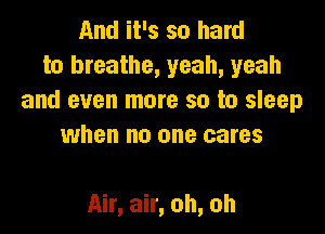 And it's so hard
to breathe, yeah, yeah
and even more so to sleep
when no one cares

Air, air, oh, oh