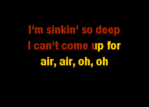 I'm sinkin' so deep
I can't come up for

air, air, oh, oh