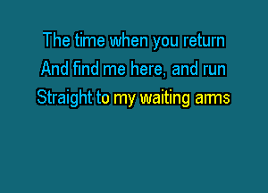 The time when you return
And find me here, and run

Straight to my waiting arms