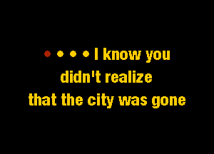 ooootknowyou

didn't realize
that the city was gone