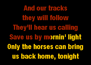 And our tracks
they will follow
They'll hear us calling
Save us by mornin' light
Only the horses can bring
us back home, tonight