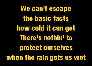 We can't escape
the basic facts
how cold it can get
There's nothin' to
protect ourselves
when the rain gets us wet