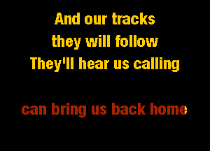 And our tracks
they will follow
They'll hear us calling

can bring us back home